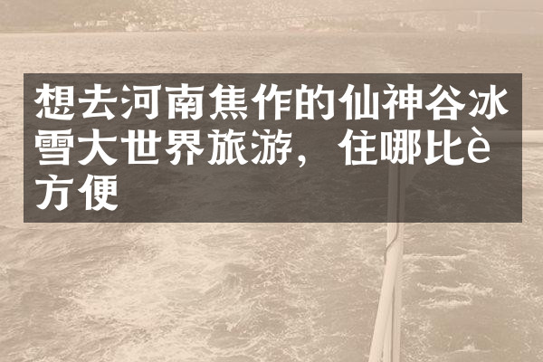 想去河南焦作的仙神谷冰雪大世界旅游，住哪比较方便