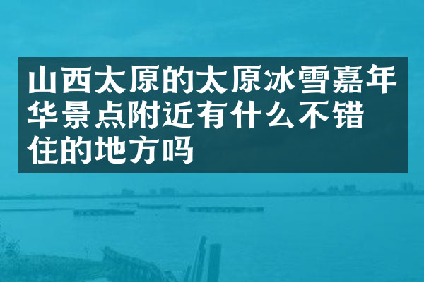 山西太原的太原冰雪嘉年华景点附近有什么不错的住的地方吗