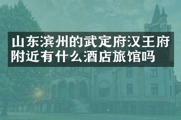 山东滨州的武定府汉王府附近有什么酒店旅馆吗