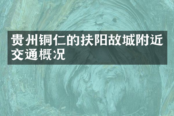 贵州铜仁的扶阳故城附近交通概况