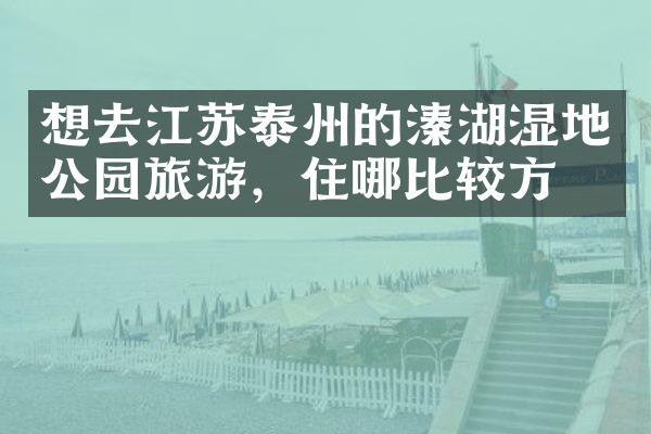 想去江苏泰州的溱湖湿地公园旅游，住哪比较方便