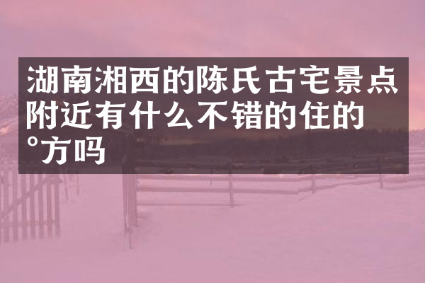 湖南湘西的陈氏古宅景点附近有什么不错的住的地方吗