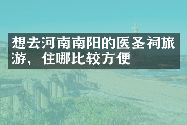 想去河南南阳的医圣祠旅游，住哪比较方便