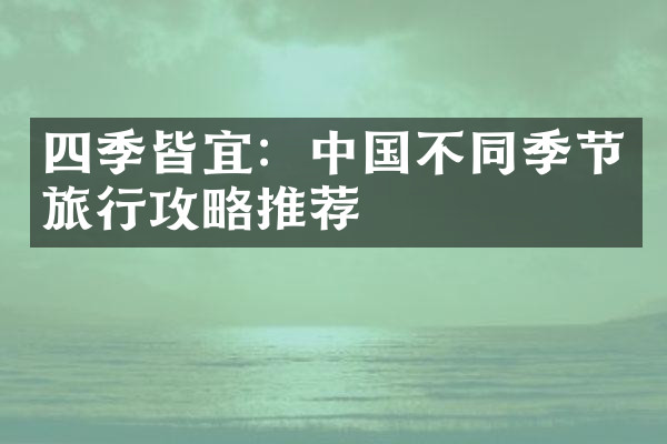 四季皆宜：中国不同季节旅行攻略推荐