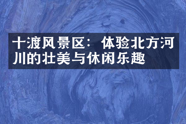 十渡风景区：体验北方河川的壮美与休闲乐趣