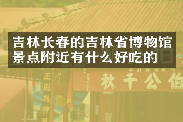 吉林长春的吉林省博物馆景点附近有什么好吃的