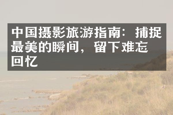 中国摄影旅游指南：捕捉最美的瞬间，留下难忘的回忆
