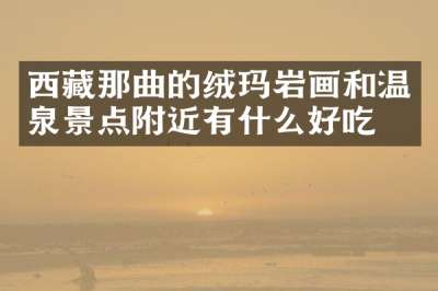西藏那曲的绒玛岩画和温泉景点附近有什么好吃的