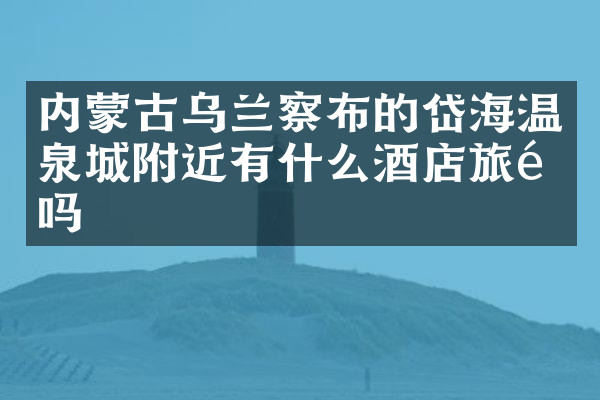 内蒙古乌兰察布的岱海温泉城附近有什么酒店旅馆吗