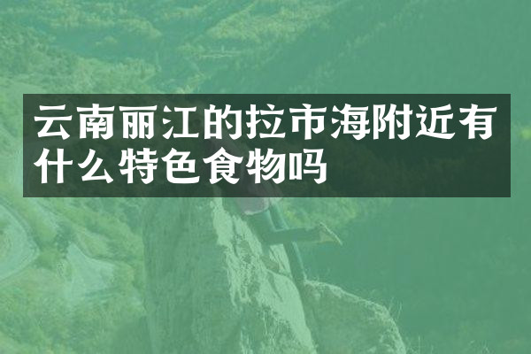 云南丽江的拉市海附近有什么特色食物吗