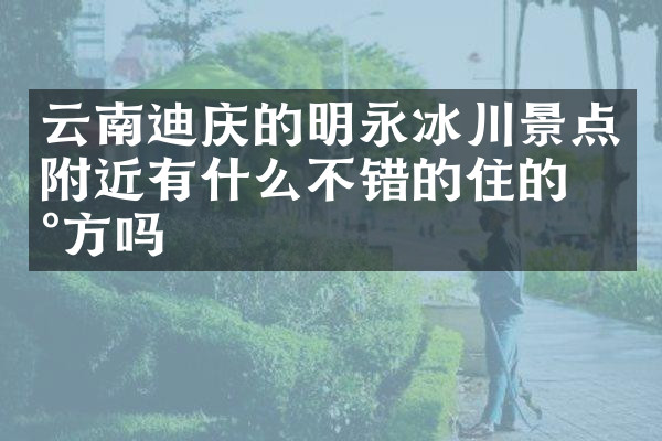 云南迪庆的明永冰川景点附近有什么不错的住的地方吗