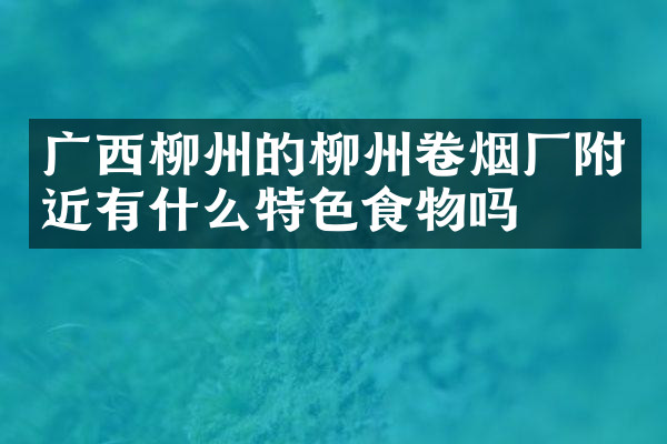 广西柳州的柳州卷烟厂附近有什么特色食物吗