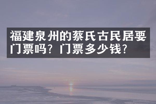 福建泉州的蔡氏古民居要门票吗？门票多少钱？