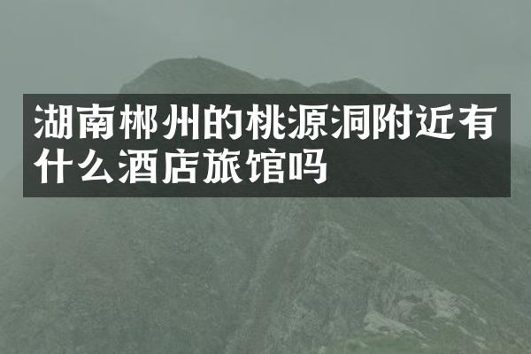 湖南郴州的桃源洞附近有什么酒店旅馆吗