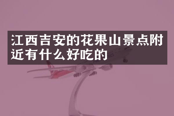 江西吉安的花果山景点附近有什么好吃的