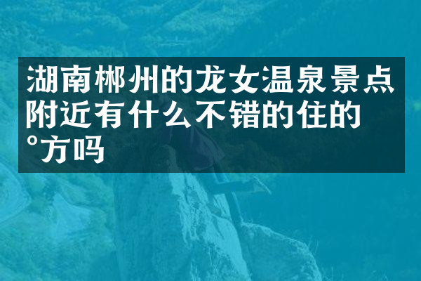湖南郴州的龙女温泉景点附近有什么不错的住的地方吗