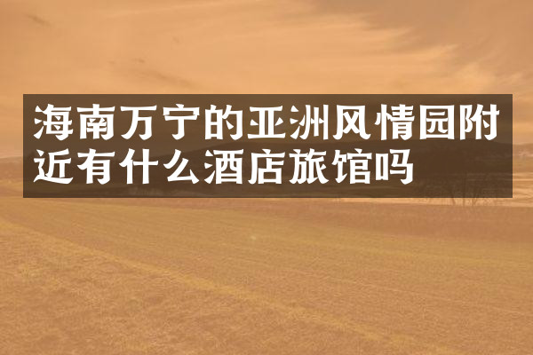 海南万宁的亚洲风情园附近有什么酒店旅馆吗
