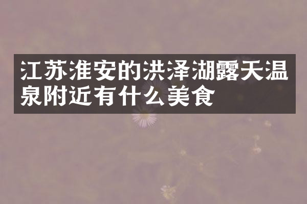 江苏淮安的洪泽湖露天温泉附近有什么美食