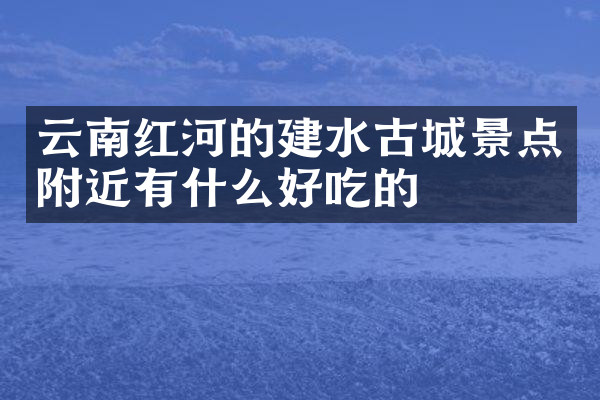 云南红河的建水古城景点附近有什么好吃的