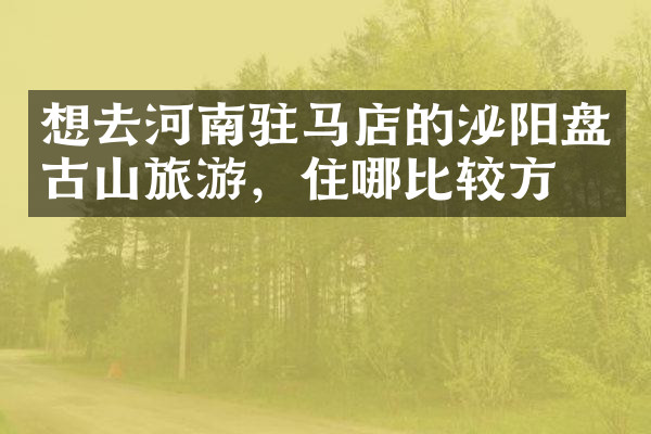 想去河南驻马店的泌阳盘古山旅游，住哪比较方便