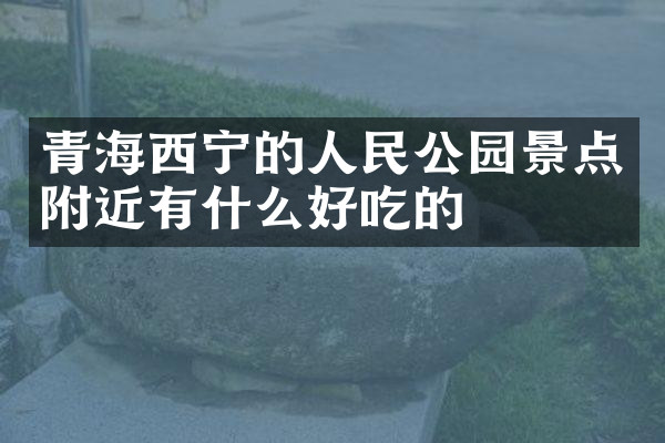 青海西宁的人民公园景点附近有什么好吃的