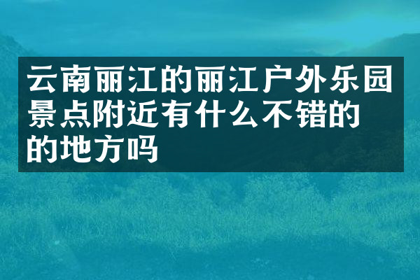 云南丽江的丽江户外乐园景点附近有什么不错的住的地方吗