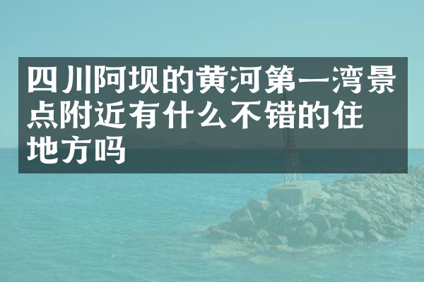 四川阿坝的黄河第一湾景点附近有什么不错的住的地方吗