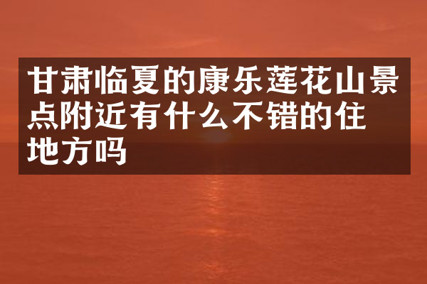 甘肃临夏的康乐莲花山景点附近有什么不错的住的地方吗
