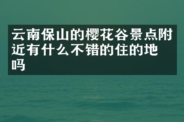云南保山的樱花谷景点附近有什么不错的住的地方吗