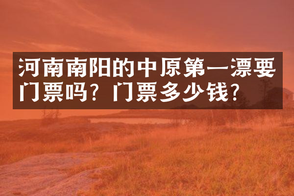 河南南阳的中原第一漂要门票吗？门票多少钱？