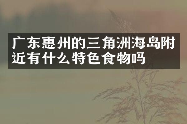 广东惠州的三角洲海岛附近有什么特色食物吗