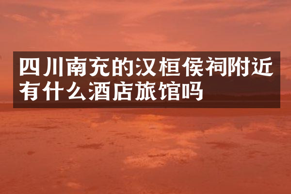 四川南充的汉桓侯祠附近有什么酒店旅馆吗