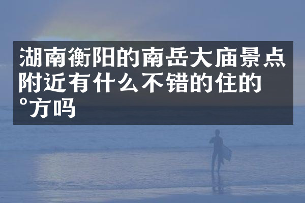 湖南衡阳的南岳大庙景点附近有什么不错的住的地方吗