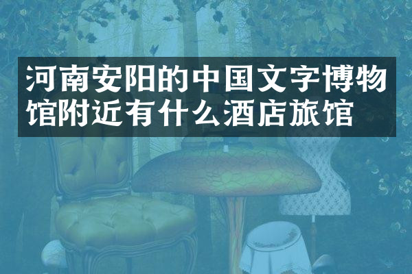 河南安阳的中国文字博物馆附近有什么酒店旅馆吗