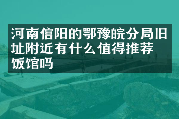 河南信阳的鄂豫皖分局旧址附近有什么值得推荐的饭馆吗