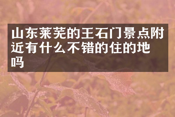 山东莱芜的王石门景点附近有什么不错的住的地方吗