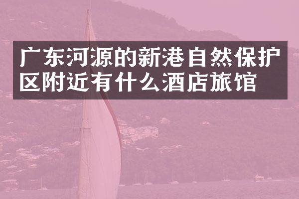 广东河源的新港自然保护区附近有什么酒店旅馆吗