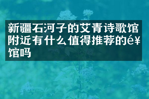 新疆石河子的艾青诗歌馆附近有什么值得推荐的饭馆吗