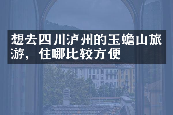 想去四川泸州的玉蟾山旅游，住哪比较方便