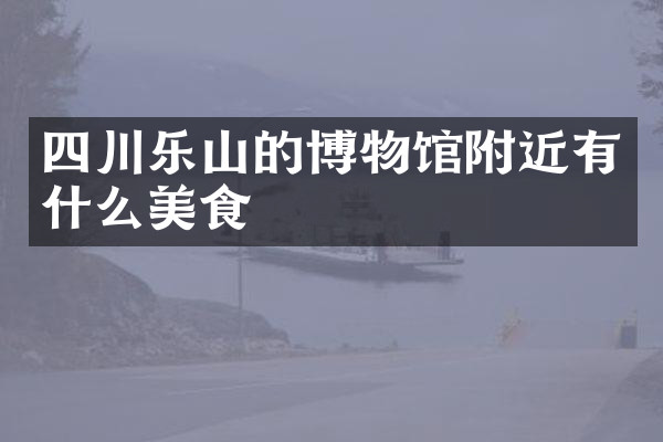 四川乐山的博物馆附近有什么美食