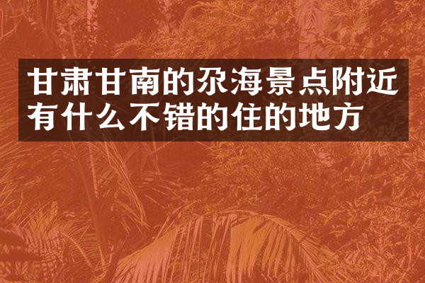 甘肃甘南的尕海景点附近有什么不错的住的地方吗