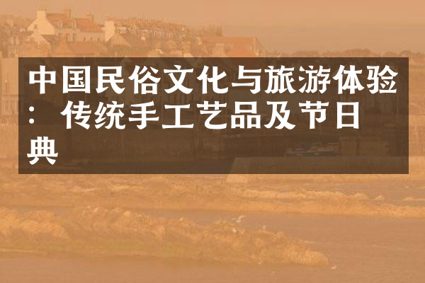 中国民俗文化与旅游体验：传统手工艺品及节日庆典