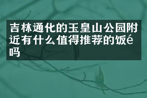 吉林通化的玉皇山公园附近有什么值得推荐的饭馆吗