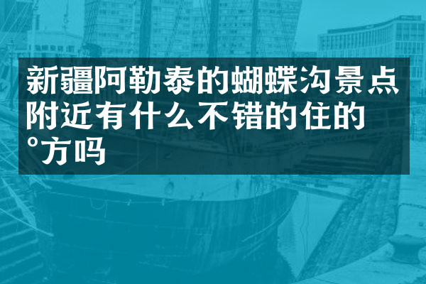 新疆阿勒泰的蝴蝶沟景点附近有什么不错的住的地方吗
