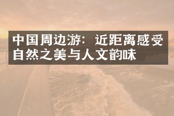中国周边游：近距离感受自然之美与人文韵味