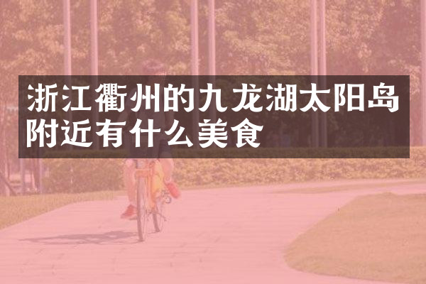 浙江衢州的九龙湖太阳岛附近有什么美食
