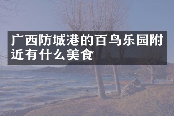 广西防城港的百鸟乐园附近有什么美食