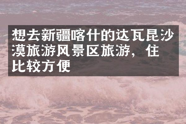 想去新疆喀什的达瓦昆沙漠旅游风景区旅游，住哪比较方便