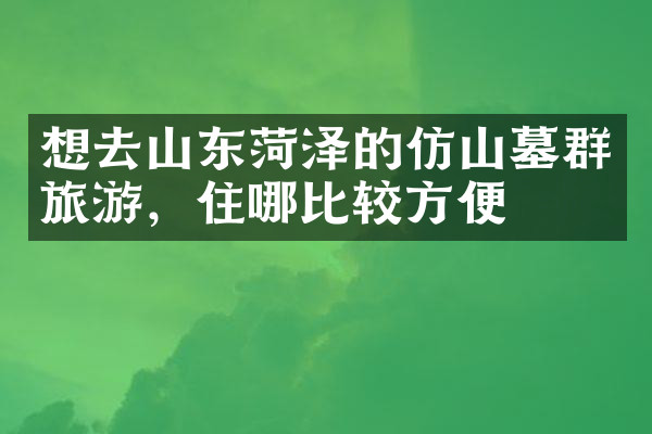 想去山东菏泽的仿山墓群旅游，住哪比较方便