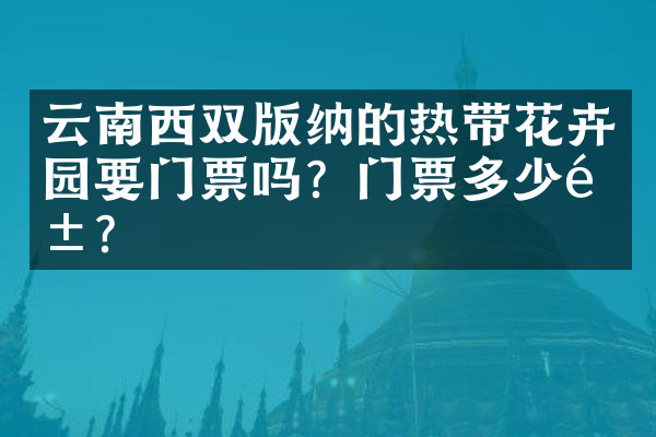 云南西双版纳的热带花卉园要门票吗？门票多少钱？